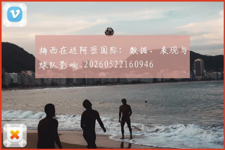 梅西在迈阿密国际：数据、表现与球队影响_20260522160946