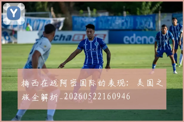 梅西在迈阿密国际的表现：美国之旅全解析_20260522160946