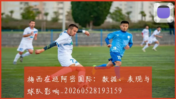 梅西在迈阿密国际：数据、表现与球队影响_20260528193159